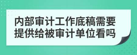 内部审计工作底稿需要提供给被审计单位看吗