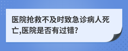 医院抢救不及时致急诊病人死亡,医院是否有过错?