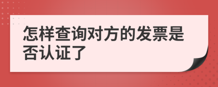 怎样查询对方的发票是否认证了