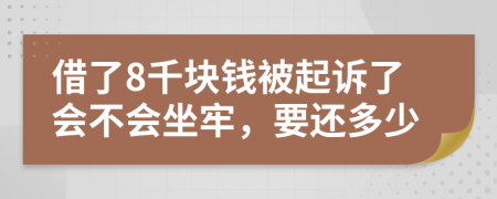 借了8千块钱被起诉了会不会坐牢，要还多少