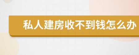 私人建房收不到钱怎么办