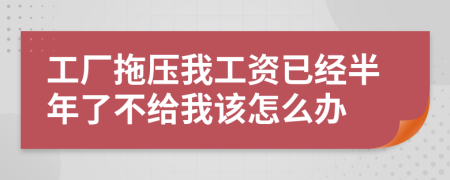 工厂拖压我工资已经半年了不给我该怎么办