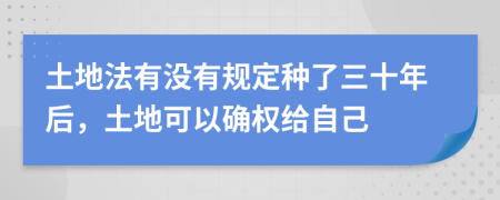 土地法有没有规定种了三十年后，土地可以确权给自己