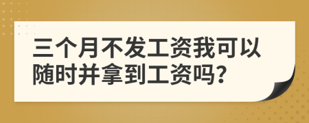 三个月不发工资我可以随时并拿到工资吗？