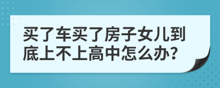 买了车买了房子女儿到底上不上高中怎么办？