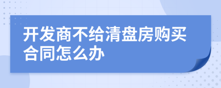 开发商不给清盘房购买合同怎么办