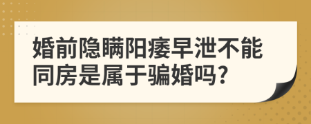 婚前隐瞒阳痿早泄不能同房是属于骗婚吗?