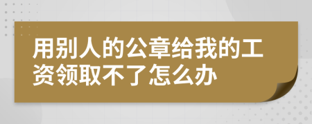 用别人的公章给我的工资领取不了怎么办