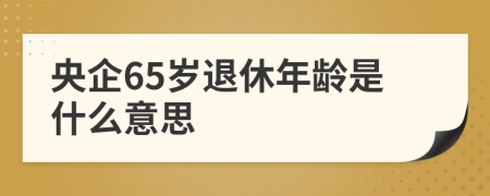 央企65岁退休年龄是什么意思