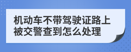 机动车不带驾驶证路上被交警查到怎么处理