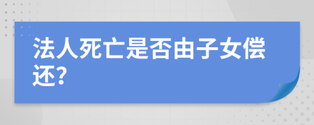 法人死亡是否由子女偿还？