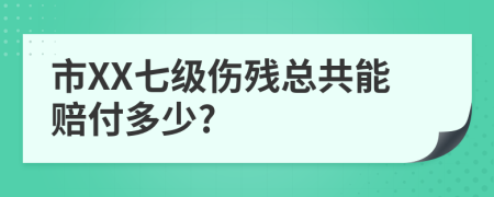 市XX七级伤残总共能赔付多少?