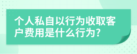 个人私自以行为收取客户费用是什么行为?