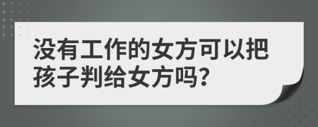 没有工作的女方可以把孩子判给女方吗？