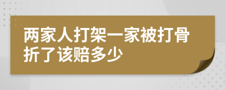 两家人打架一家被打骨折了该赔多少