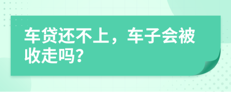 车贷还不上，车子会被收走吗？