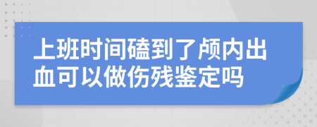 上班时间磕到了颅内出血可以做伤残鉴定吗