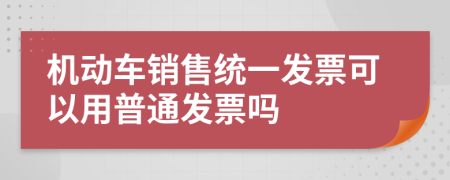 机动车销售统一发票可以用普通发票吗