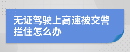 无证驾驶上高速被交警拦住怎么办
