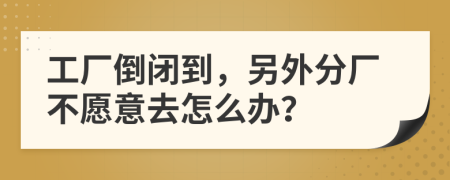 工厂倒闭到，另外分厂不愿意去怎么办？