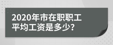 2020年市在职职工平均工资是多少？