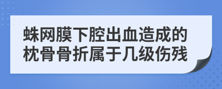 蛛网膜下腔出血造成的枕骨骨折属于几级伤残