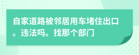 自家道路被邻居用车堵住出口。违法吗。找那个部门