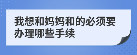 我想和妈妈和的必须要办理哪些手续