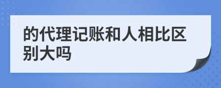 的代理记账和人相比区别大吗