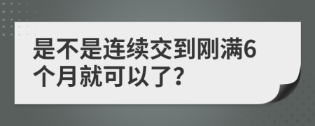 是不是连续交到刚满6个月就可以了？