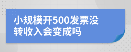 小规模开500发票没转收入会变成吗