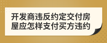 开发商违反约定交付房屋应怎样支付买方违约