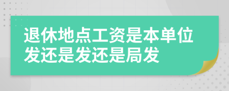 退休地点工资是本单位发还是发还是局发