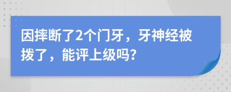 因摔断了2个门牙，牙神经被拨了，能评上级吗？