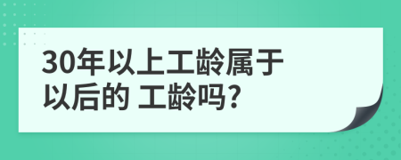 30年以上工龄属于 以后的 工龄吗?