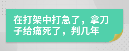 在打架中打急了，拿刀子给痛死了，判几年