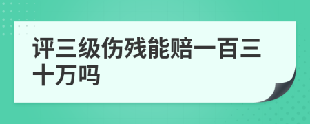 评三级伤残能赔一百三十万吗