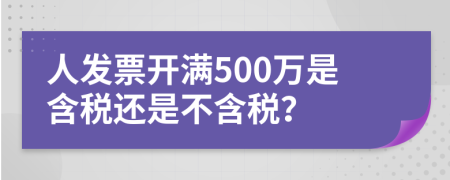 人发票开满500万是含税还是不含税？