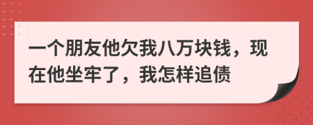 一个朋友他欠我八万块钱，现在他坐牢了，我怎样追债