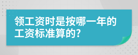 领工资时是按哪一年的工资标准算的?