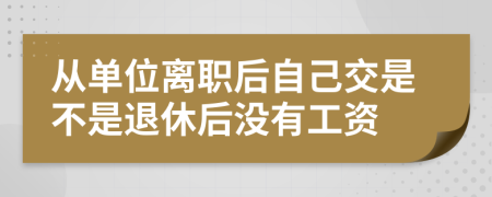 从单位离职后自己交是不是退休后没有工资