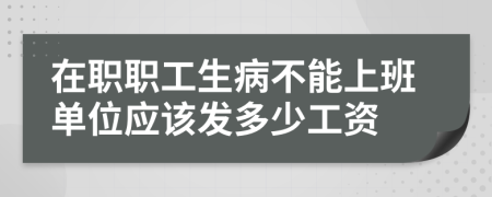 在职职工生病不能上班单位应该发多少工资