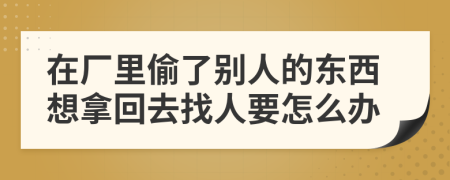 在厂里偷了别人的东西想拿回去找人要怎么办