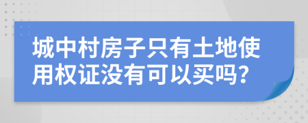 城中村房子只有土地使用权证没有可以买吗？