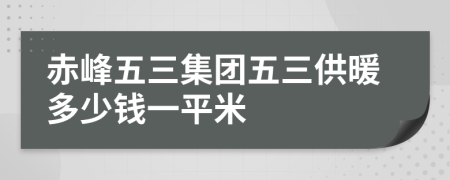 赤峰五三集团五三供暖多少钱一平米