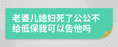 老婆儿媳妇死了公公不给低保我可以告他吗