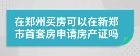 在郑州买房可以在新郑市首套房申请房产证吗