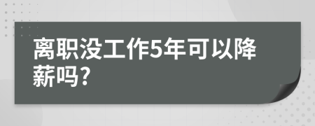 离职没工作5年可以降薪吗?