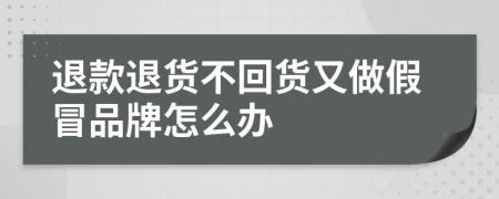 退款退货不回货又做假冒品牌怎么办