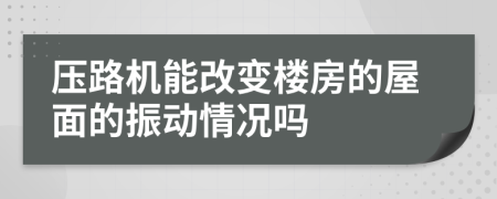 压路机能改变楼房的屋面的振动情况吗